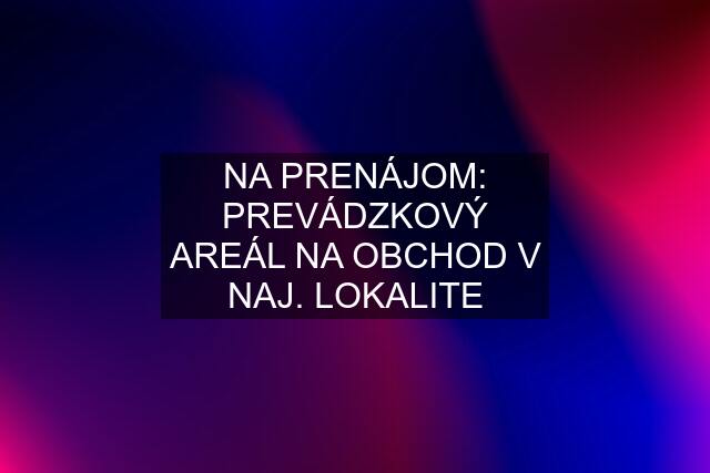 NA PRENÁJOM: PREVÁDZKOVÝ AREÁL NA OBCHOD V NAJ. LOKALITE