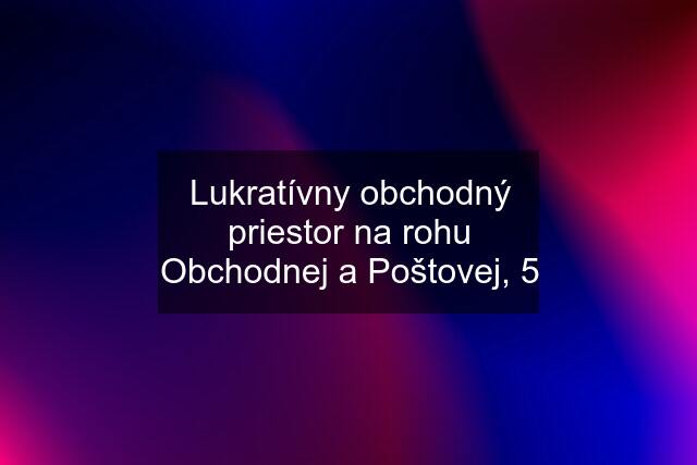 Lukratívny obchodný priestor na rohu Obchodnej a Poštovej, 5