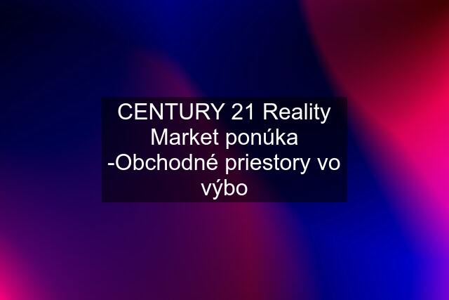 CENTURY 21 Reality Market ponúka -Obchodné priestory vo výbo