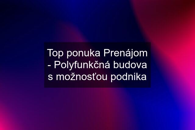 Top ponuka Prenájom - Polyfunkčná budova s možnosťou podnika