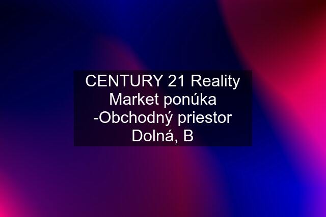 CENTURY 21 Reality Market ponúka -Obchodný priestor Dolná, B