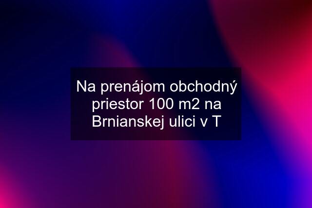 Na prenájom obchodný priestor 100 m2 na Brnianskej ulici v T