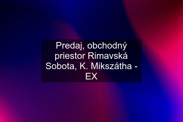 Predaj, obchodný priestor Rimavská Sobota, K. Mikszátha - EX