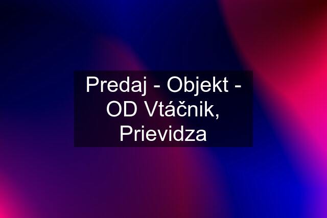 Predaj - Objekt - OD Vtáčnik, Prievidza