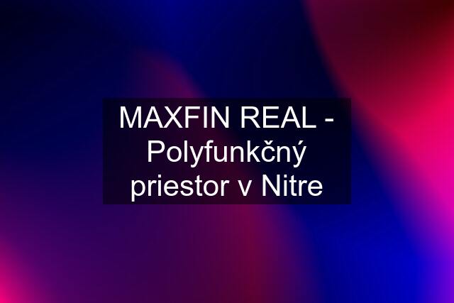 MAXFIN REAL - Polyfunkčný priestor v Nitre