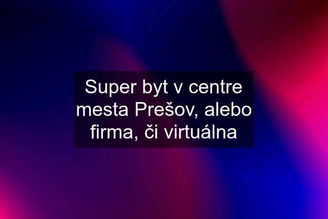 Super byt v centre mesta Prešov, alebo firma, či virtuálna