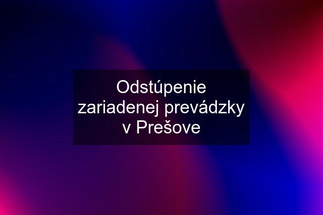 Odstúpenie zariadenej prevádzky v Prešove