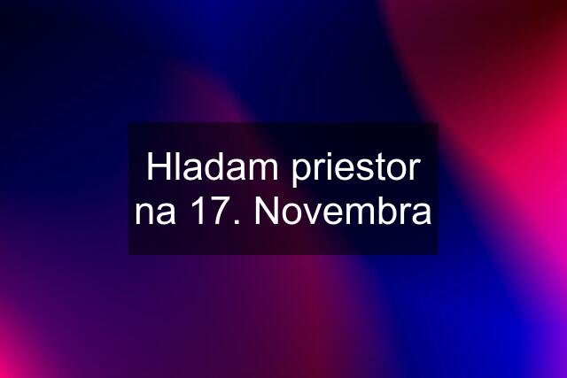 Hladam priestor na 17. Novembra