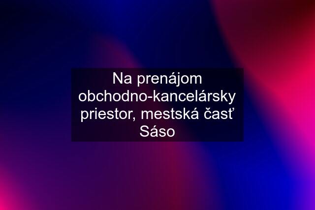 Na prenájom obchodno-kancelársky priestor, mestská časť Sáso