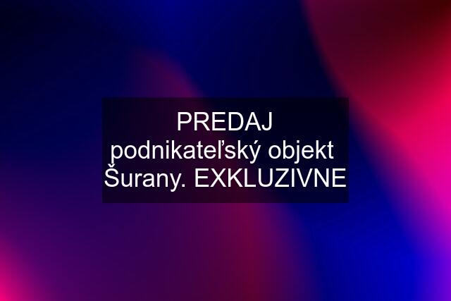 PREDAJ podnikateľský objekt  Šurany. EXKLUZIVNE