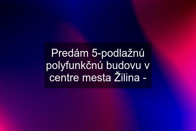 Predám 5-podlažnú polyfunkčnú budovu v centre mesta Žilina -
