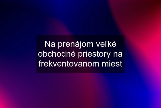 Na prenájom veľké obchodné priestory na frekventovanom miest