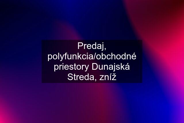 Predaj, polyfunkcia/obchodné priestory Dunajská Streda, zníž