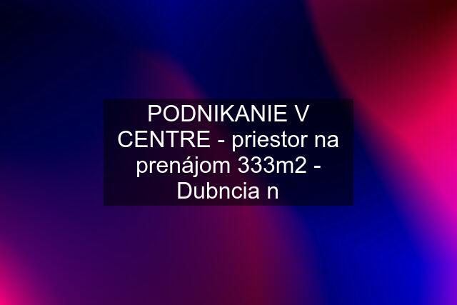 PODNIKANIE V CENTRE - priestor na prenájom 333m2 - Dubncia n