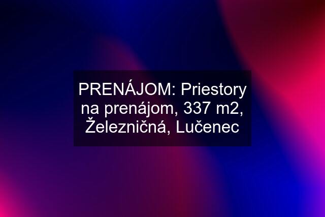 PRENÁJOM: Priestory na prenájom, 337 m2, Železničná, Lučenec