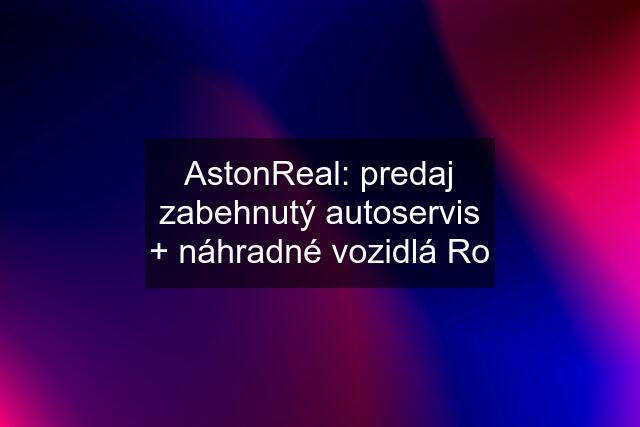 AstonReal: predaj zabehnutý autoservis + náhradné vozidlá Ro