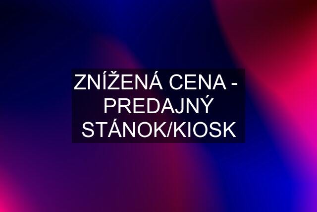 ZNÍŽENÁ CENA -  PREDAJNÝ STÁNOK/KIOSK