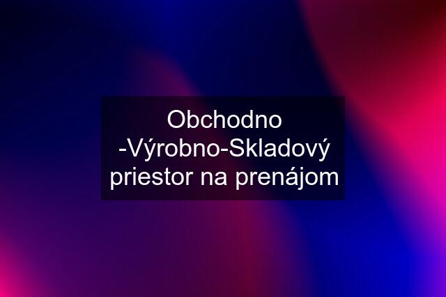 Obchodno -Výrobno-Skladový priestor na prenájom