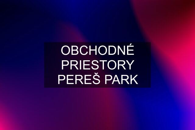 OBCHODNÉ PRIESTORY PEREŠ PARK