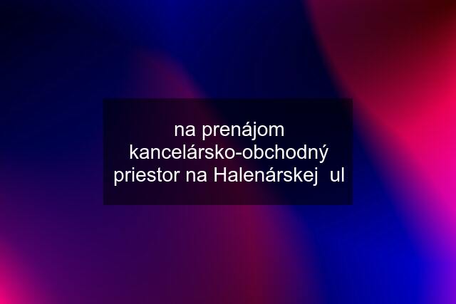 na prenájom kancelársko-obchodný priestor na Halenárskej  ul