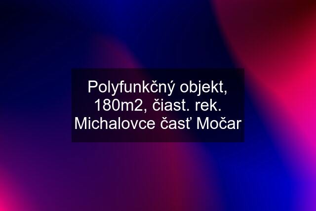 Polyfunkčný objekt, 180m2, čiast. rek. Michalovce časť Močar