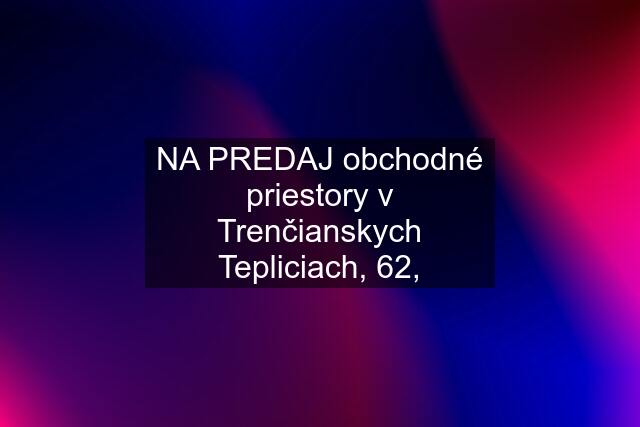 NA PREDAJ obchodné priestory v Trenčianskych Tepliciach, 62,