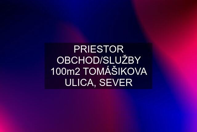 PRIESTOR OBCHOD/SLUŽBY 100m2 TOMÁŠIKOVA ULICA, SEVER