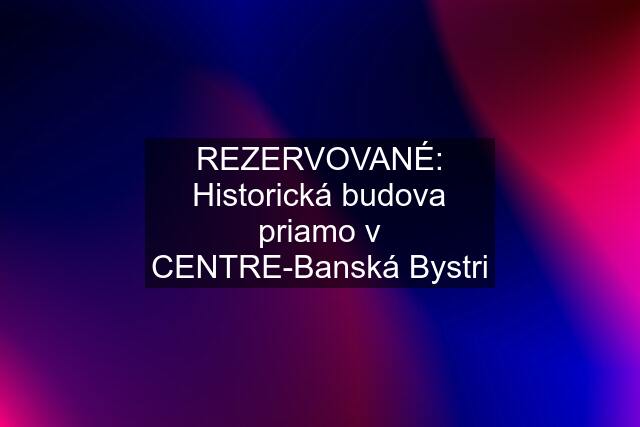 REZERVOVANÉ: Historická budova priamo v CENTRE-Banská Bystri