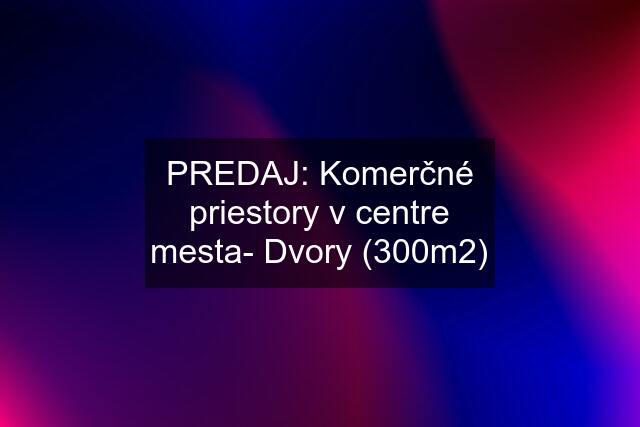 PREDAJ: Komerčné priestory v centre mesta- Dvory (300m2)