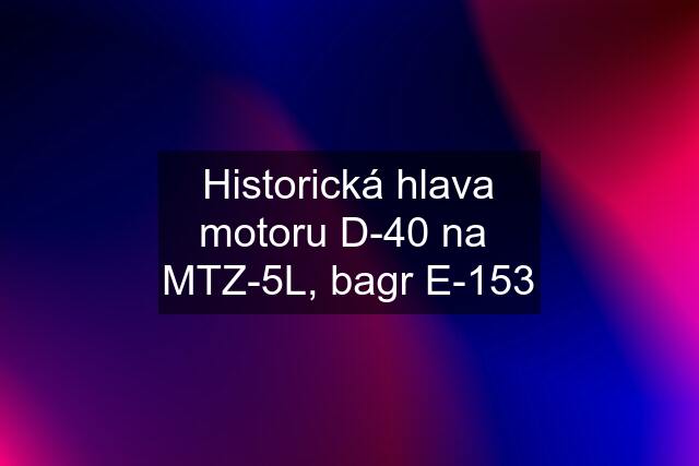 Historická hlava motoru D-40 na  MTZ-5L, bagr E-153