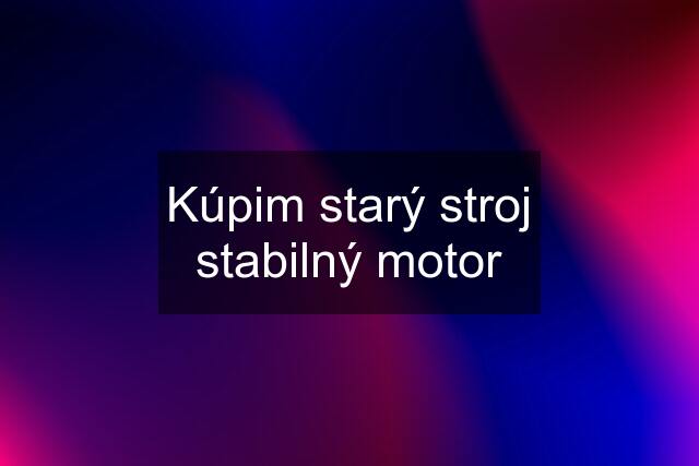 Kúpim starý stroj stabilný motor