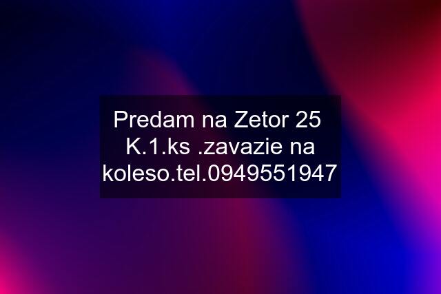 Predam na Zetor 25  K.1.ks .zavazie na .