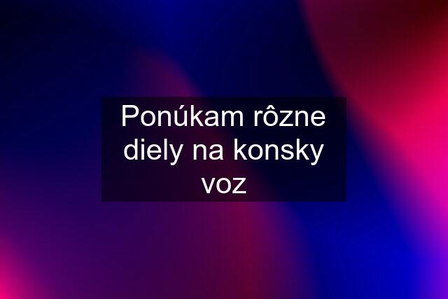 Ponúkam rôzne diely na konsky voz