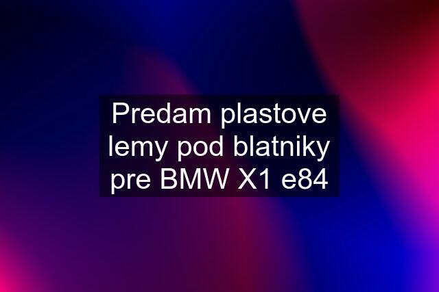 Predam plastove lemy pod blatniky pre BMW X1 e84