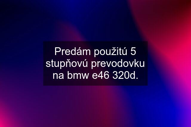 Predám použitú 5 stupňovú prevodovku na bmw e46 320d.