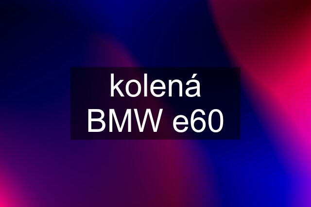 kolená BMW e60