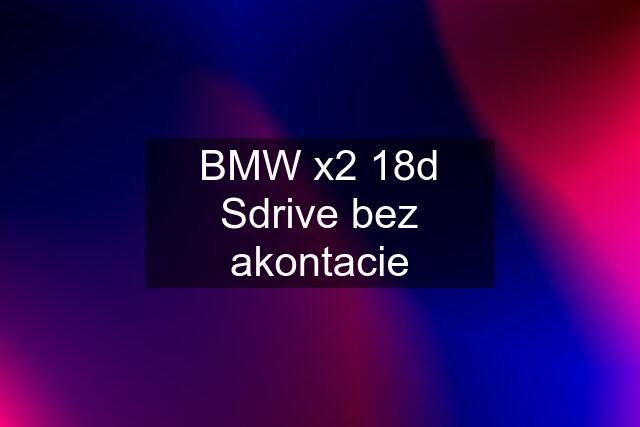 BMW x2 18d Sdrive bez akontacie