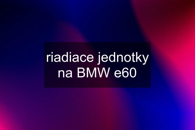 riadiace jednotky na BMW e60