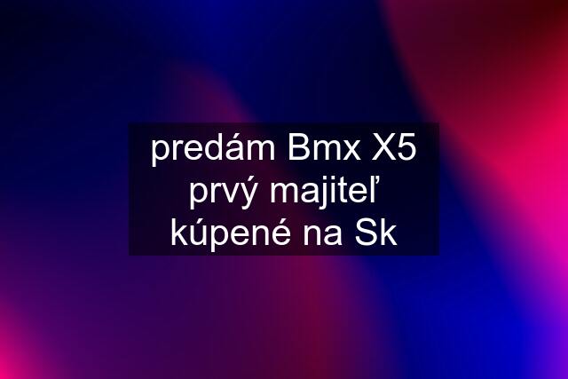 predám Bmx X5 prvý majiteľ kúpené na Sk