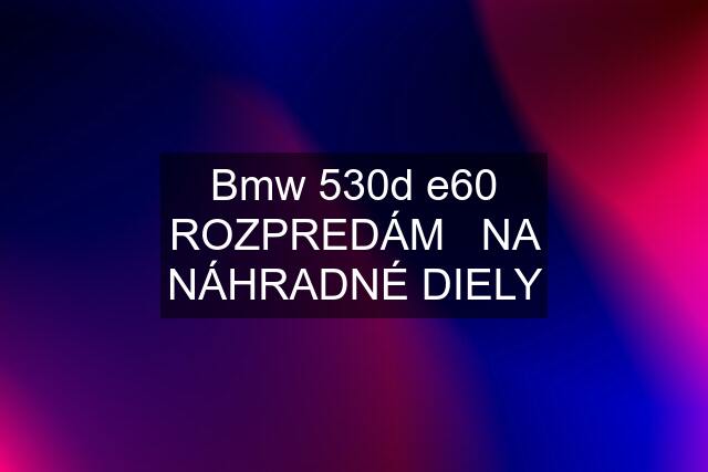 Bmw 530d e60 ROZPREDÁM   NA NÁHRADNÉ DIELY