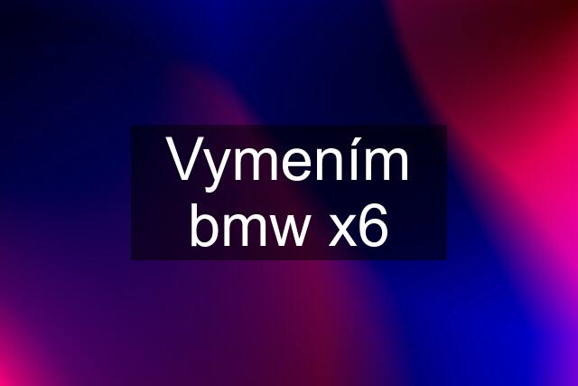 Vymením bmw x6