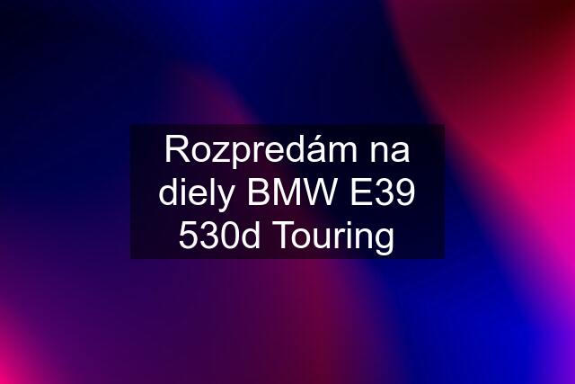 Rozpredám na diely BMW E39 530d Touring