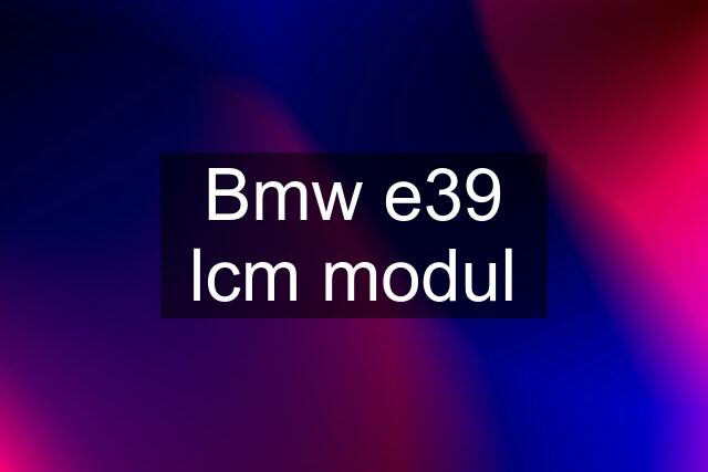 Bmw e39 lcm modul