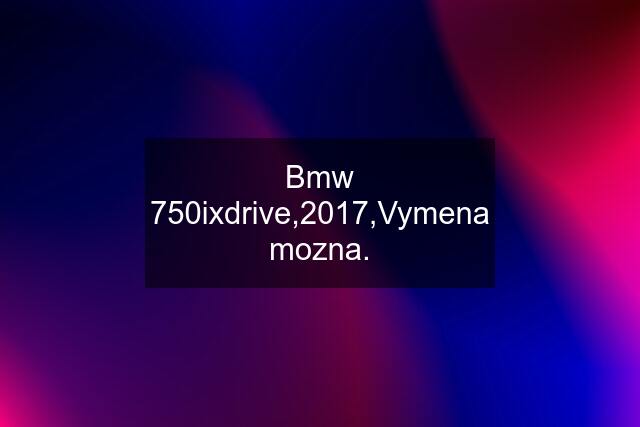 Bmw 750ixdrive,2017,Vymena mozna.