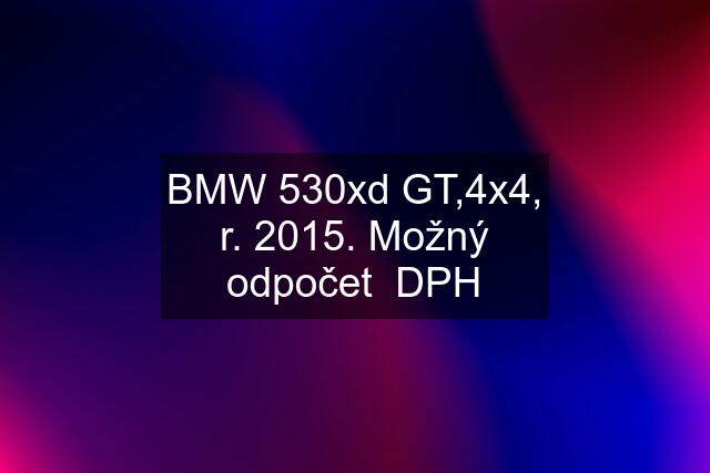 BMW 530xd GT,4x4, r. 2015. Možný odpočet  DPH