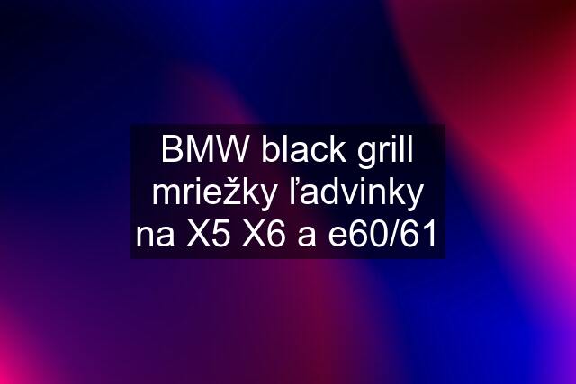 BMW black grill mriežky ľadvinky na X5 X6 a e60/61