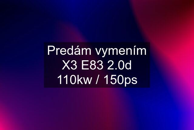 Predám vymením X3 E83 2.0d 110kw / 150ps