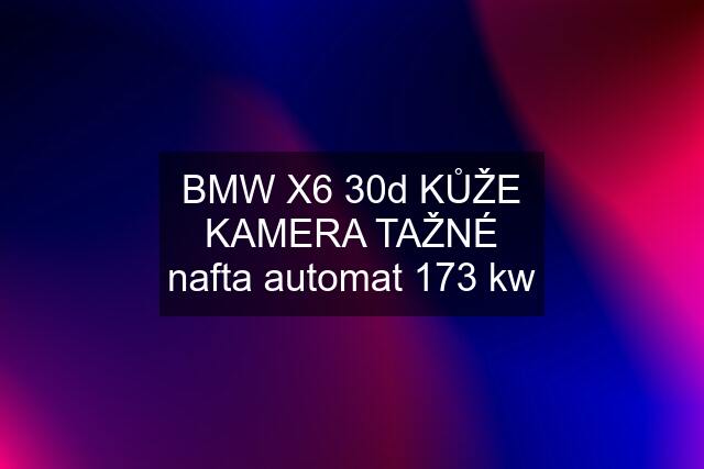 BMW X6 30d KŮŽE KAMERA TAŽNÉ nafta automat 173 kw