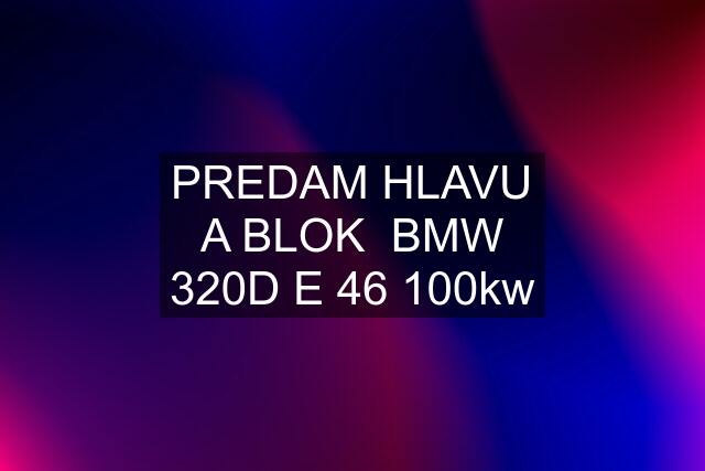 PREDAM HLAVU A BLOK  BMW 320D E 46 100kw