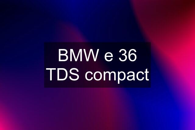 BMW e 36 TDS compact